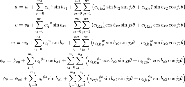 u = u_0 + \sum_{i_1=0}^{m_1} {c_{i_1}}^{u} \sin{{b_x}_1}
        + \sum_{i_2=0}^{m_2} \sum_{j_2=1}^{n_2} \left(
                 {c_{i_2 j_2}}_a^{u} \sin{{b_x}_2} \sin{j_2 \theta}
                +{c_{i_2 j_2}}_b^{u} \sin{{b_x}_2} \cos{j_2 \theta}
              \right)
\\
v = v_0 + \sum_{i_1=0}^{m_1} {c_{i_1}}^{v} \sin{{b_x}_1}
        + \sum_{i_2=0}^{m_2} \sum_{j_2=1}^{n_2} \left(
                 {c_{i_2 j_2}}_a^{v} \cos{{b_x}_2} \sin{j_2 \theta}
                +{c_{i_2 j_2}}_b^{v} \cos{{b_x}_2} \cos{j_2 \theta}
              \right)
\\
w = w_0 + \sum_{i_1=0}^{m_1} {c_{i_1}}^{w} \sin{{b_x}_1}
        + \sum_{i_2=0}^{m_2} \sum_{j_2=1}^{n_2} \left(
                 {c_{i_2 j_2}}_a^{w} \sin{{b_x}_2} \sin{j_2 \theta}
                +{c_{i_2 j_2}}_b^{w} \sin{{b_x}_2} \cos{j_2 \theta}
              \right)
\\
\phi_x = {\phi_x}_0 + \sum_{i_1=0}^{m_1} {c_{i_1}}^{\phi_x} \cos{{b_x}_1}
        + \sum_{i_2=0}^{m_2} \sum_{j_2=1}^{n_2} \left(
             {c_{i_2 j_2}}_a^{\phi_x} \cos{{b_x}_2} \sin{j_2 \theta}
            +{c_{i_2 j_2}}_b^{\phi_x} \cos{{b_x}_2} \cos{j_2 \theta}
          \right)
\\
{\phi}_\theta = {\phi_x}_0 + \sum_{i_1=0}^{m_1}
                             {c_{i_1}}^{{\phi}_\theta} \sin{{b_x}_1}
        + \sum_{i_2=0}^{m_2} \sum_{j_2=1}^{n_2} \left(
     {c_{i_2 j_2}}_a^{{\phi}_\theta} \sin{{b_x}_2} \sin{j_2 \theta}
    +{c_{i_2 j_2}}_b^{{\phi}_\theta} \sin{{b_x}_2} \cos{j_2 \theta}
          \right)
