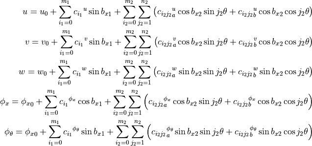u = u_0 + \sum_{i_1=0}^{m_1} {c_{i_1}}^{u} \sin{{b_x}_1}
        + \sum_{i_2=0}^{m_2} \sum_{j_2=1}^{n_2} \left(
                 {c_{i_2 j_2}}_a^{u} \cos{{b_x}_2} \sin{j_2 \theta}
                +{c_{i_2 j_2}}_b^{u} \cos{{b_x}_2} \cos{j_2 \theta}
              \right)
\\
v = v_0 + \sum_{i_1=0}^{m_1} {c_{i_1}}^{v} \sin{{b_x}_1}
        + \sum_{i_2=0}^{m_2} \sum_{j_2=1}^{n_2} \left(
                 {c_{i_2 j_2}}_a^{v} \cos{{b_x}_2} \sin{j_2 \theta}
                +{c_{i_2 j_2}}_b^{v} \cos{{b_x}_2} \cos{j_2 \theta}
              \right)
\\
w = w_0 + \sum_{i_1=0}^{m_1} {c_{i_1}}^{w} \sin{{b_x}_1}
        + \sum_{i_2=0}^{m_2} \sum_{j_2=1}^{n_2} \left(
                 {c_{i_2 j_2}}_a^{w} \sin{{b_x}_2} \sin{j_2 \theta}
                +{c_{i_2 j_2}}_b^{w} \sin{{b_x}_2} \cos{j_2 \theta}
              \right)
\\
\phi_x = {\phi_x}_0 + \sum_{i_1=0}^{m_1} {c_{i_1}}^{\phi_x} \cos{{b_x}_1}
        + \sum_{i_2=0}^{m_2} \sum_{j_2=1}^{n_2} \left(
             {c_{i_2 j_2}}_a^{\phi_x} \cos{{b_x}_2} \sin{j_2 \theta}
            +{c_{i_2 j_2}}_b^{\phi_x} \cos{{b_x}_2} \cos{j_2 \theta}
          \right)
\\
{\phi}_\theta = {\phi_x}_0 + \sum_{i_1=0}^{m_1}
                             {c_{i_1}}^{{\phi}_\theta} \sin{{b_x}_1}
        + \sum_{i_2=0}^{m_2} \sum_{j_2=1}^{n_2} \left(
     {c_{i_2 j_2}}_a^{{\phi}_\theta} \sin{{b_x}_2} \sin{j_2 \theta}
    +{c_{i_2 j_2}}_b^{{\phi}_\theta} \sin{{b_x}_2} \cos{j_2 \theta}
          \right)
